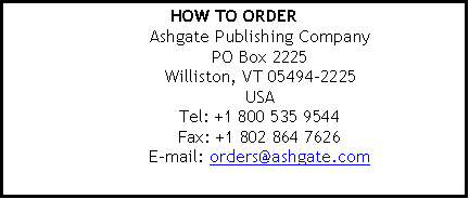 Text Box: HOW TO ORDER Ashgate Publishing Company
PO Box 2225
Williston, VT 05494-2225
USA
Tel: +1 800 535 9544
Fax: +1 802 864 7626
E-mail: orders@ashgate.com