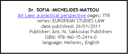 Text Box: Dr. SOFIA -MICHELIDES-MATEOU 
Air Law: a practical perspective pages: 778series: EUROPEAN STUDIES LAW
date published: 26/01/2011
Publisher: Ant. N. Sakkoulas Publishers
ISBN: 978-960-15-2416-0
language: Hellenic, English 